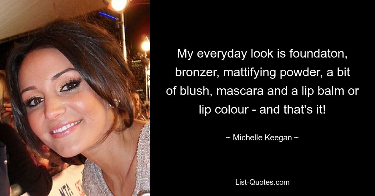 My everyday look is foundaton, bronzer, mattifying powder, a bit of blush, mascara and a lip balm or lip colour - and that's it! — © Michelle Keegan