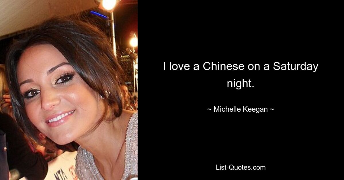 I love a Chinese on a Saturday night. — © Michelle Keegan