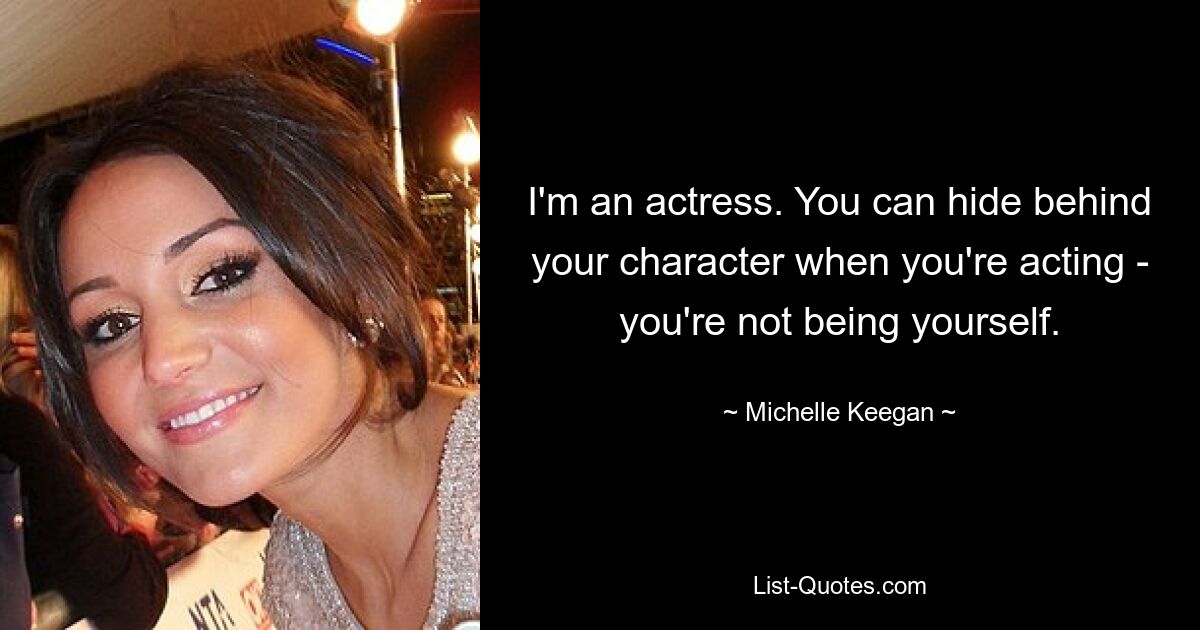 I'm an actress. You can hide behind your character when you're acting - you're not being yourself. — © Michelle Keegan