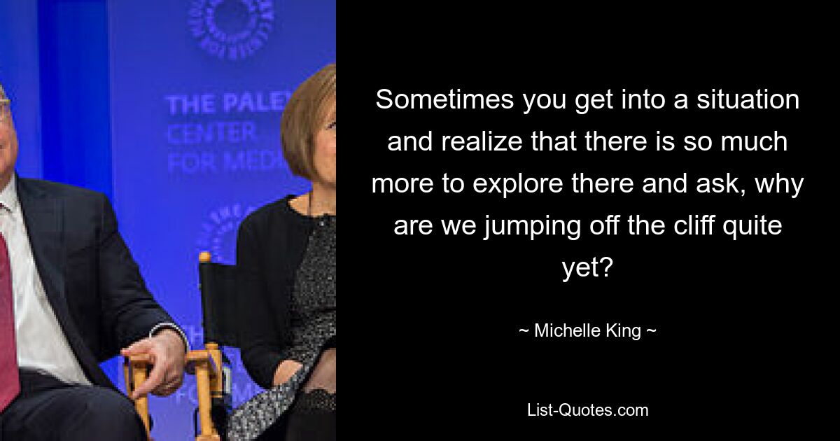 Sometimes you get into a situation and realize that there is so much more to explore there and ask, why are we jumping off the cliff quite yet? — © Michelle King