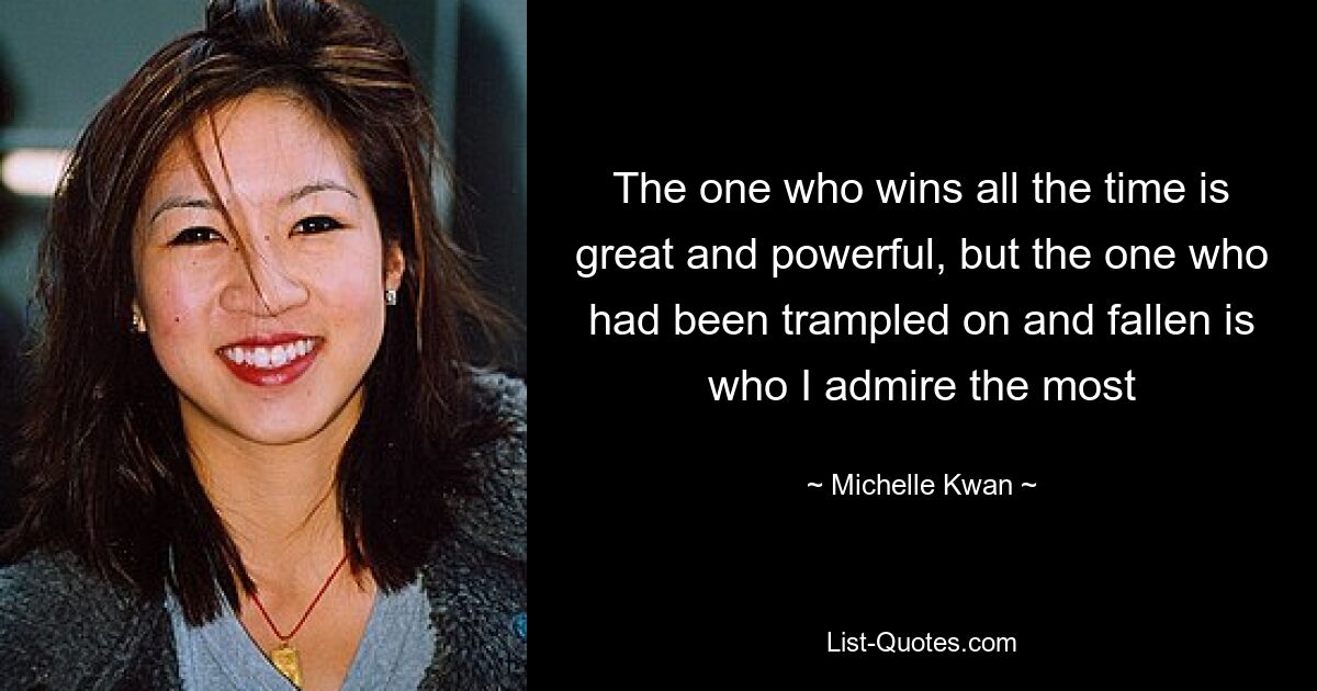 The one who wins all the time is great and powerful, but the one who had been trampled on and fallen is who I admire the most — © Michelle Kwan