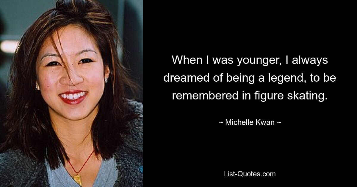 When I was younger, I always dreamed of being a legend, to be remembered in figure skating. — © Michelle Kwan