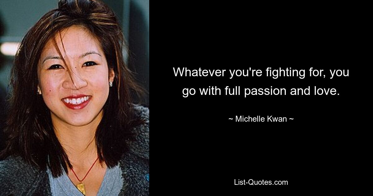 Whatever you're fighting for, you go with full passion and love. — © Michelle Kwan