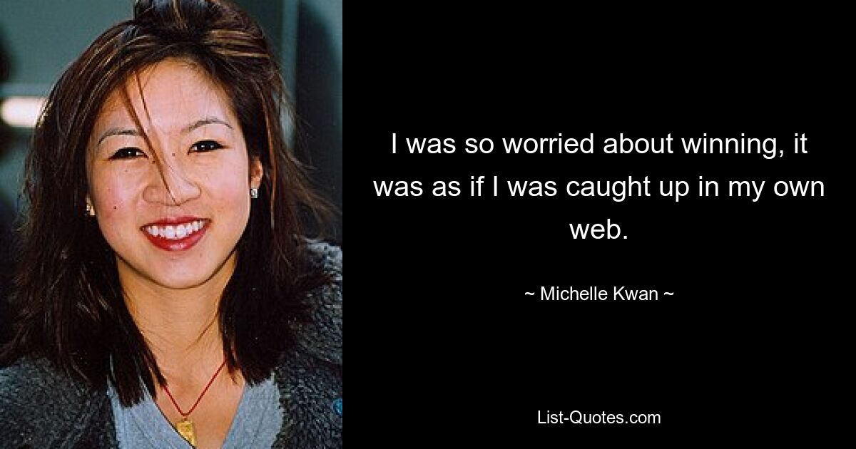 I was so worried about winning, it was as if I was caught up in my own web. — © Michelle Kwan