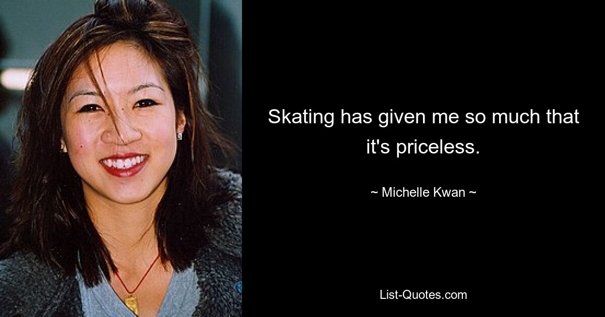 Skating has given me so much that it's priceless. — © Michelle Kwan