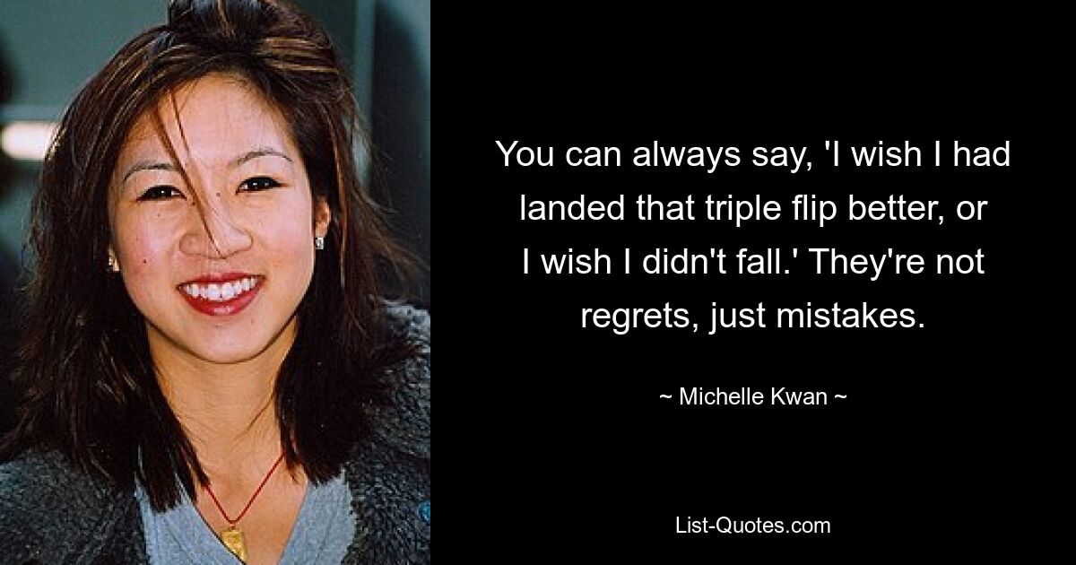 You can always say, 'I wish I had landed that triple flip better, or I wish I didn't fall.' They're not regrets, just mistakes. — © Michelle Kwan