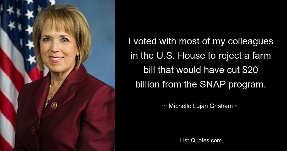 I voted with most of my colleagues in the U.S. House to reject a farm bill that would have cut $20 billion from the SNAP program. — © Michelle Lujan Grisham