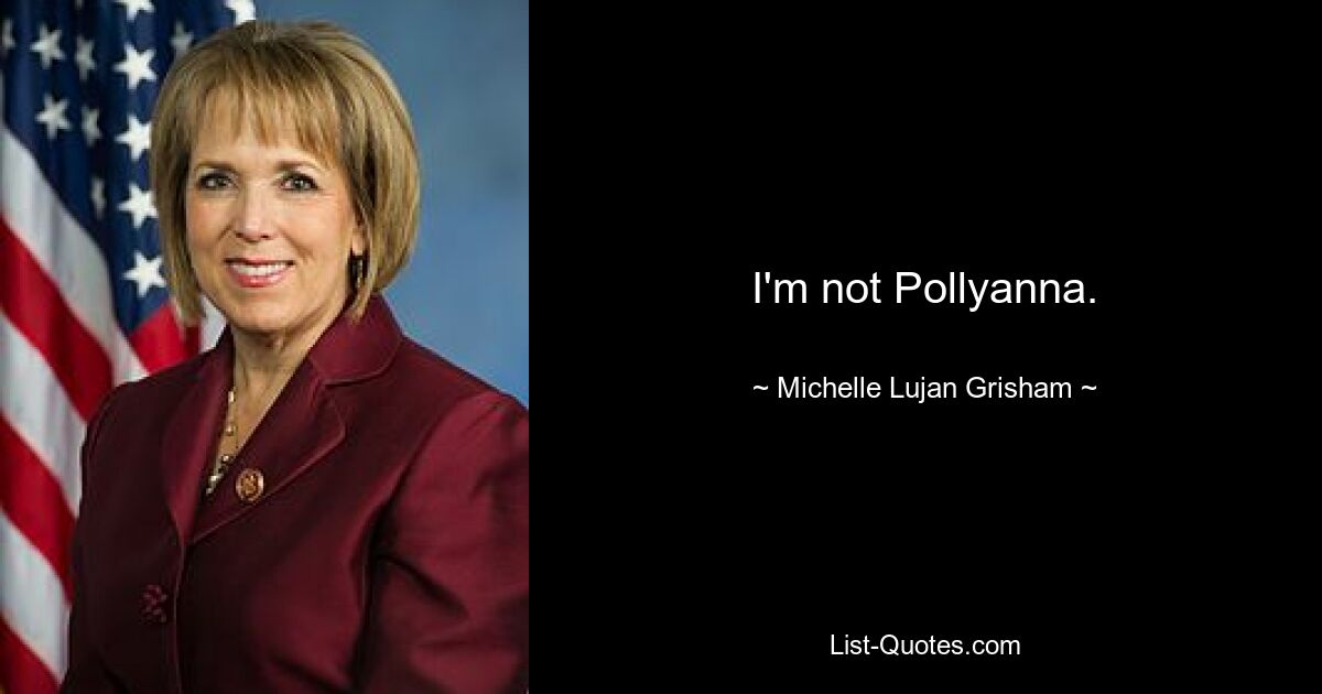 I'm not Pollyanna. — © Michelle Lujan Grisham