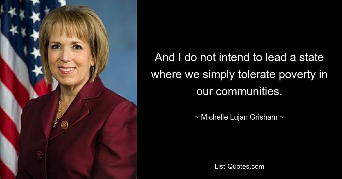 And I do not intend to lead a state where we simply tolerate poverty in our communities. — © Michelle Lujan Grisham