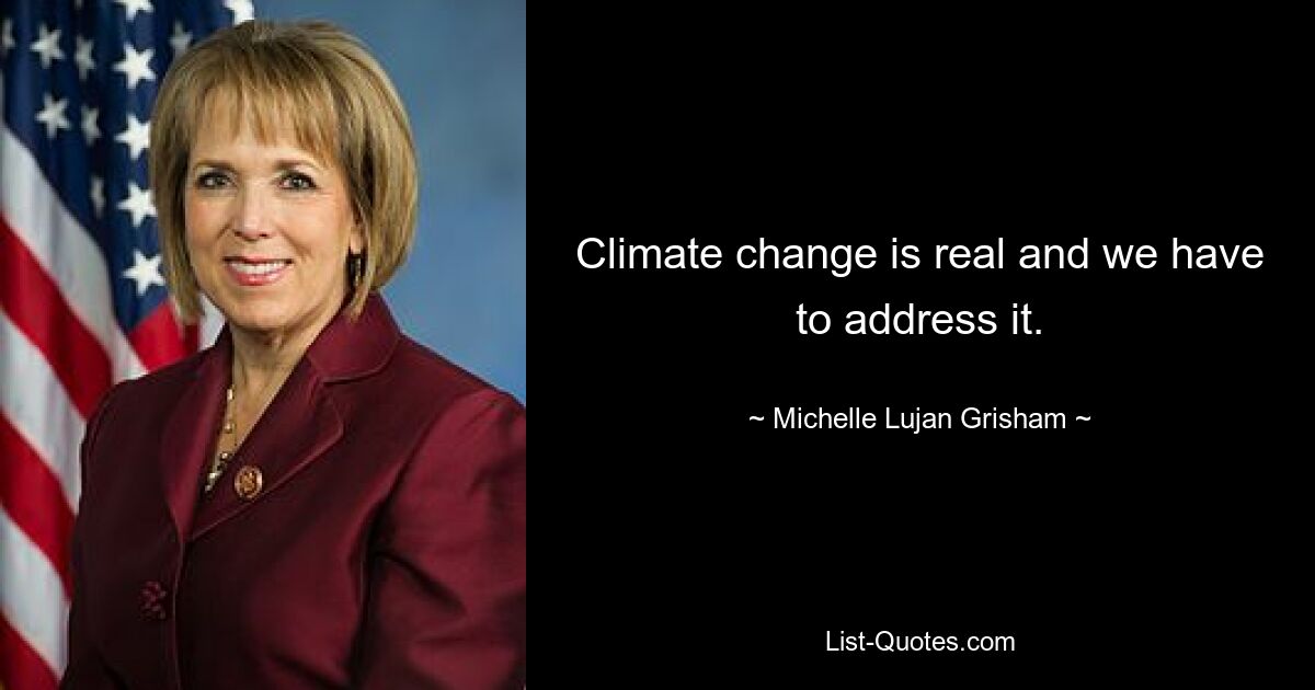 Climate change is real and we have to address it. — © Michelle Lujan Grisham