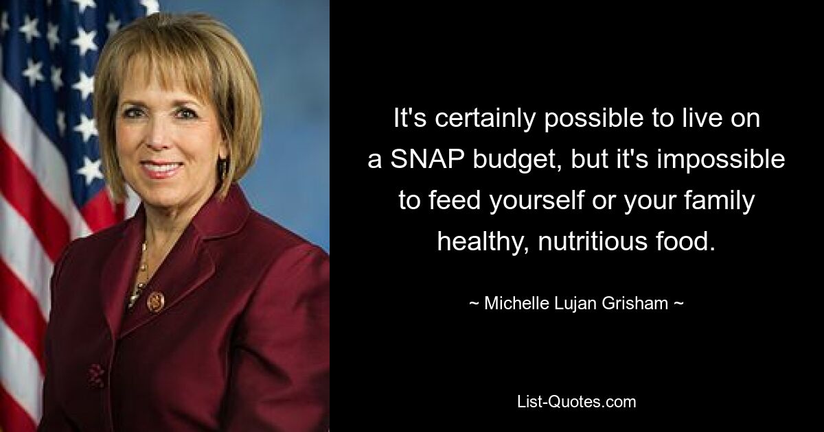 It's certainly possible to live on a SNAP budget, but it's impossible to feed yourself or your family healthy, nutritious food. — © Michelle Lujan Grisham