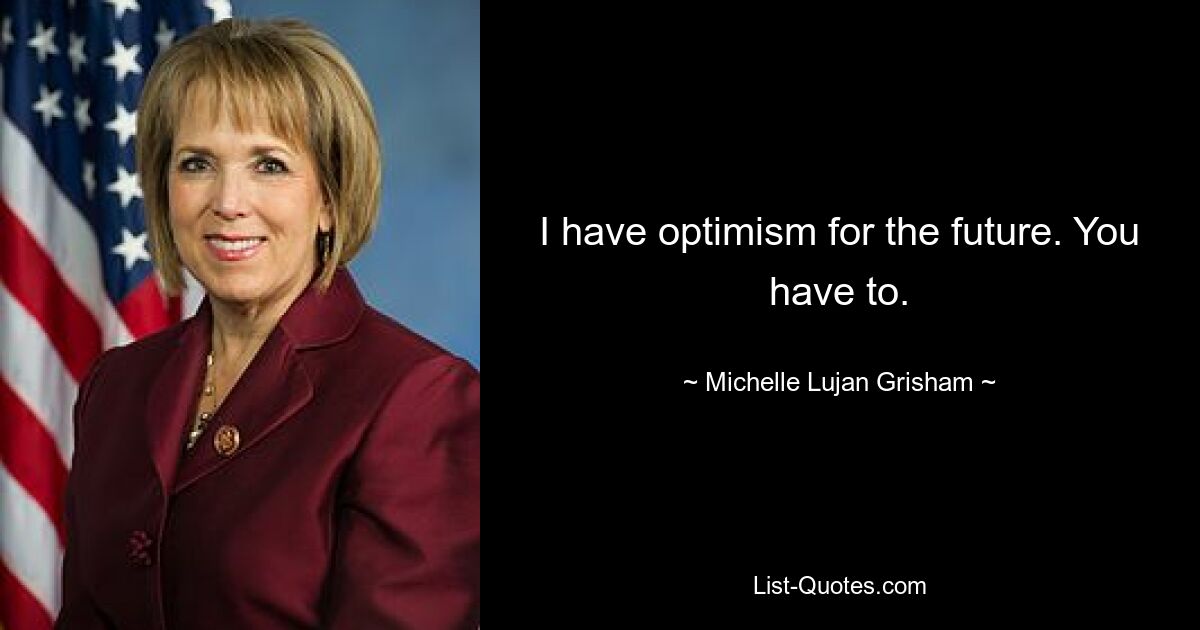 I have optimism for the future. You have to. — © Michelle Lujan Grisham