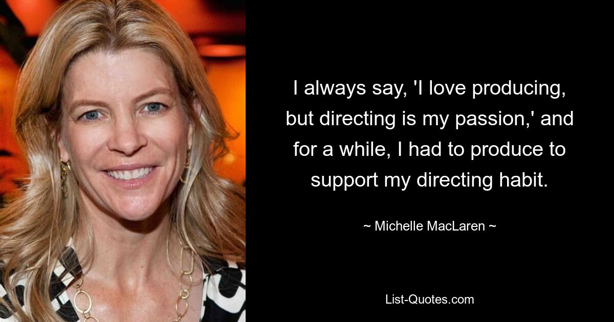 I always say, 'I love producing, but directing is my passion,' and for a while, I had to produce to support my directing habit. — © Michelle MacLaren