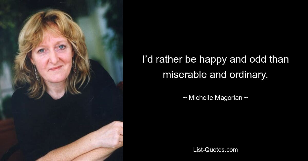 I’d rather be happy and odd than miserable and ordinary. — © Michelle Magorian