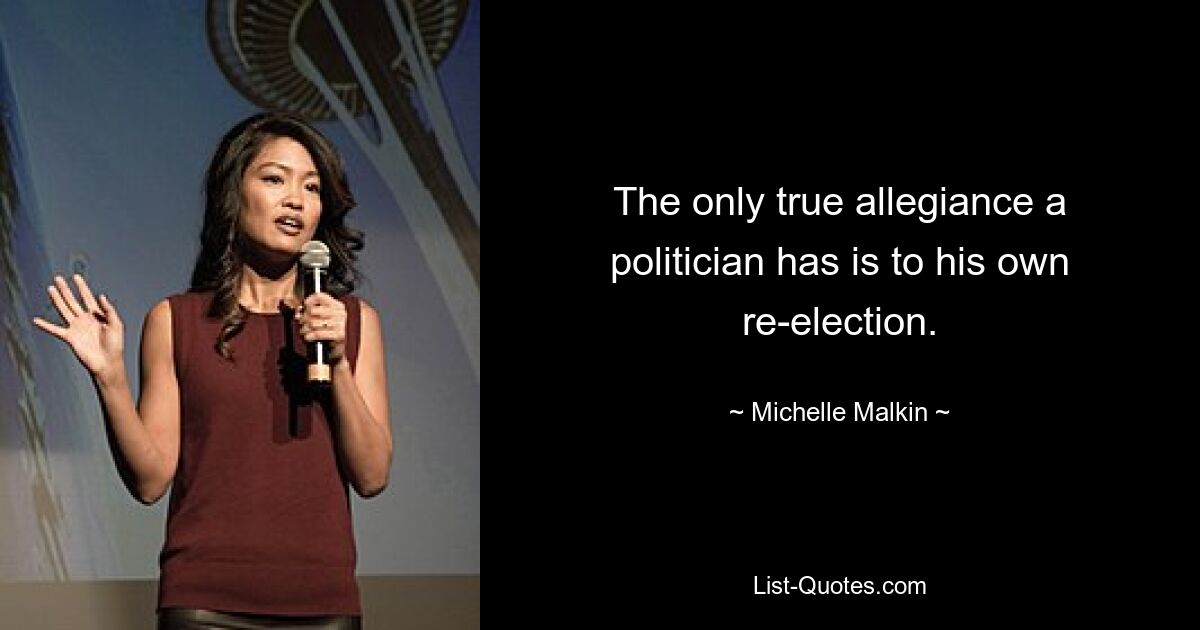 The only true allegiance a politician has is to his own re-election. — © Michelle Malkin