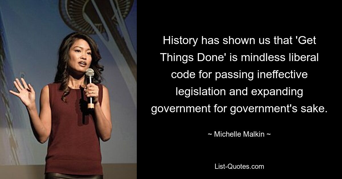 History has shown us that 'Get Things Done' is mindless liberal code for passing ineffective legislation and expanding government for government's sake. — © Michelle Malkin