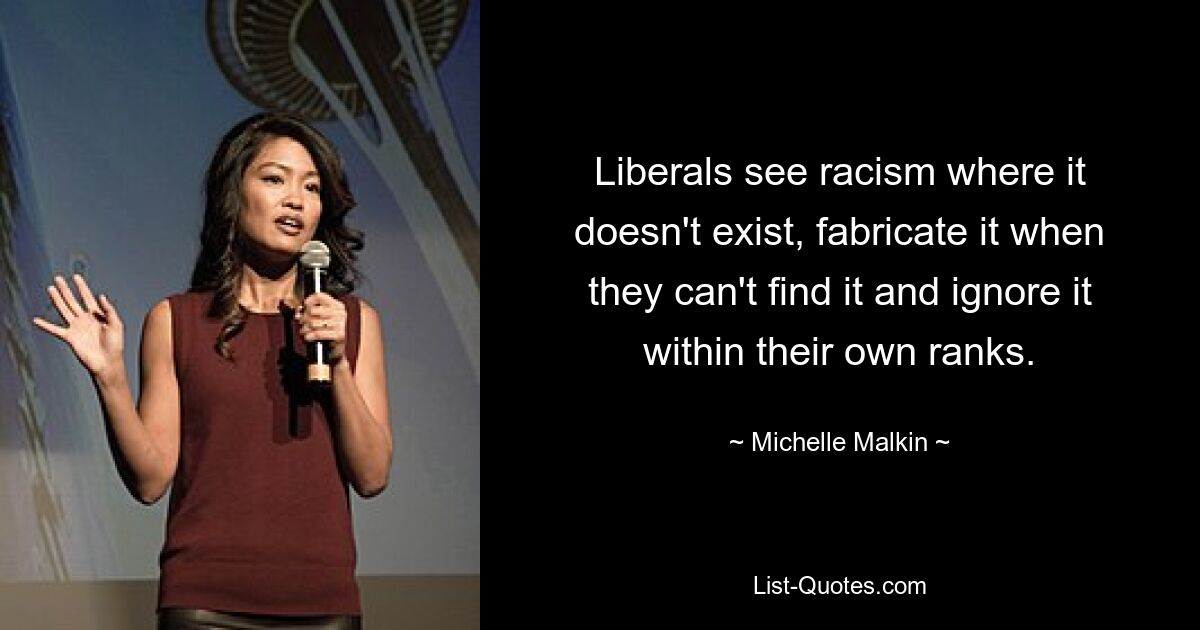 Liberals see racism where it doesn't exist, fabricate it when they can't find it and ignore it within their own ranks. — © Michelle Malkin