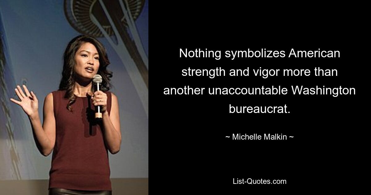 Nothing symbolizes American strength and vigor more than another unaccountable Washington bureaucrat. — © Michelle Malkin