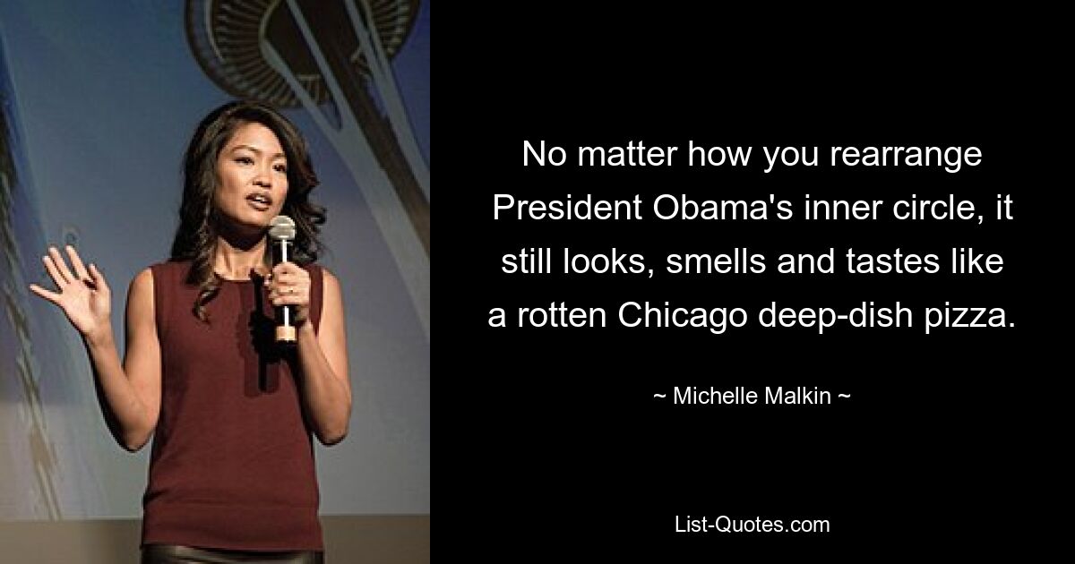 No matter how you rearrange President Obama's inner circle, it still looks, smells and tastes like a rotten Chicago deep-dish pizza. — © Michelle Malkin