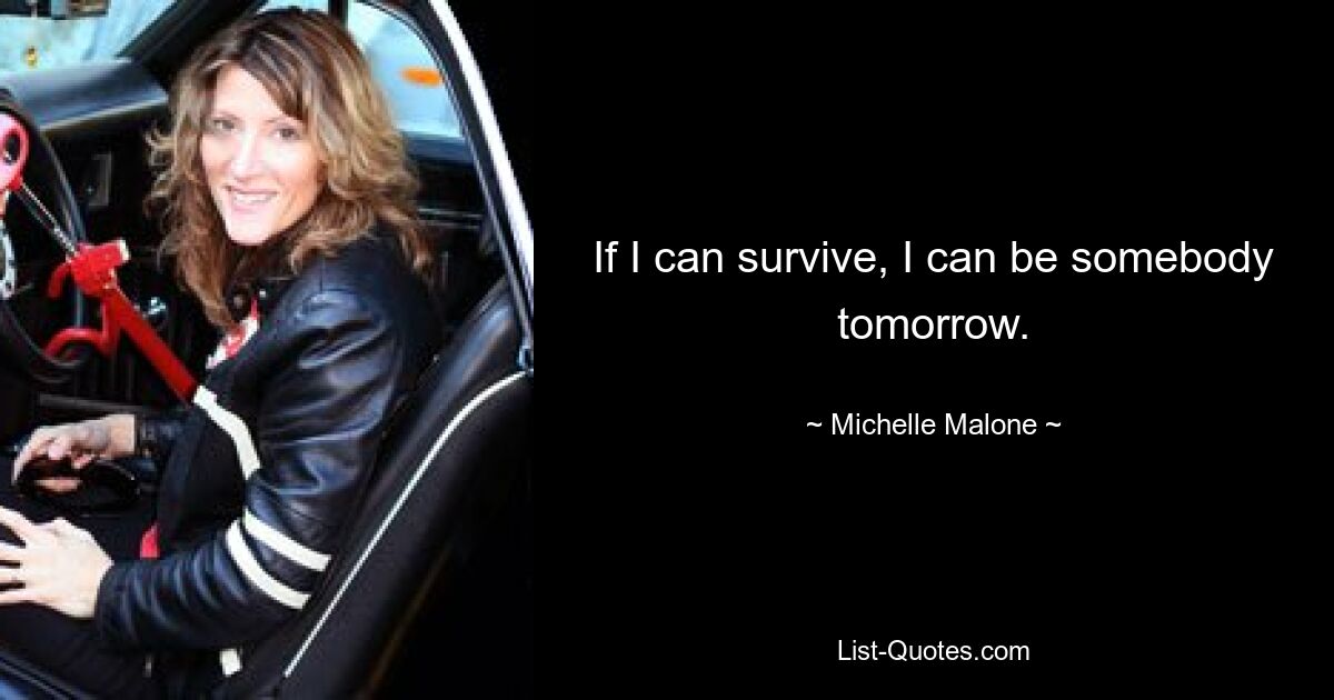 If I can survive, I can be somebody tomorrow. — © Michelle Malone