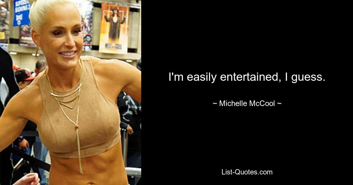 I'm easily entertained, I guess. — © Michelle McCool