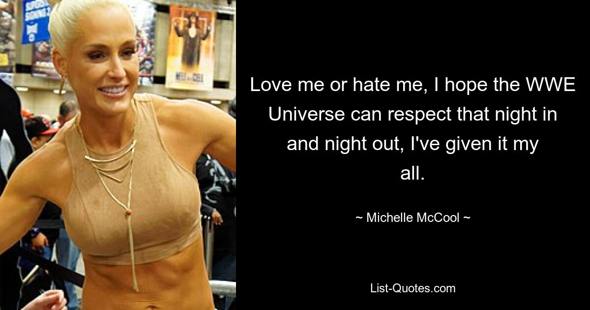 Love me or hate me, I hope the WWE Universe can respect that night in and night out, I've given it my all. — © Michelle McCool