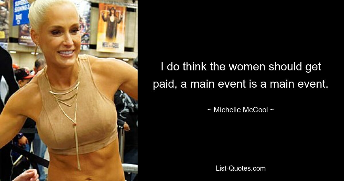 I do think the women should get paid, a main event is a main event. — © Michelle McCool