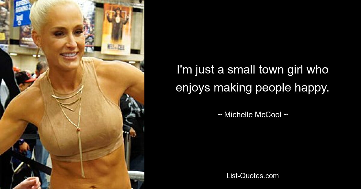 I'm just a small town girl who enjoys making people happy. — © Michelle McCool