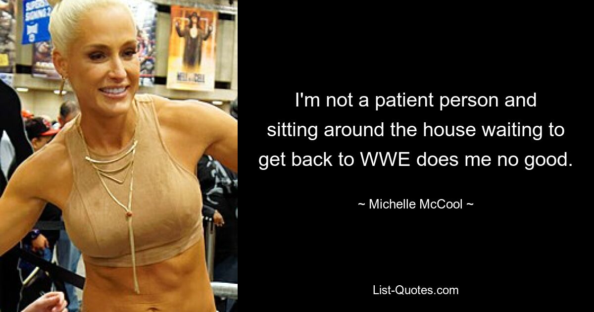 I'm not a patient person and sitting around the house waiting to get back to WWE does me no good. — © Michelle McCool