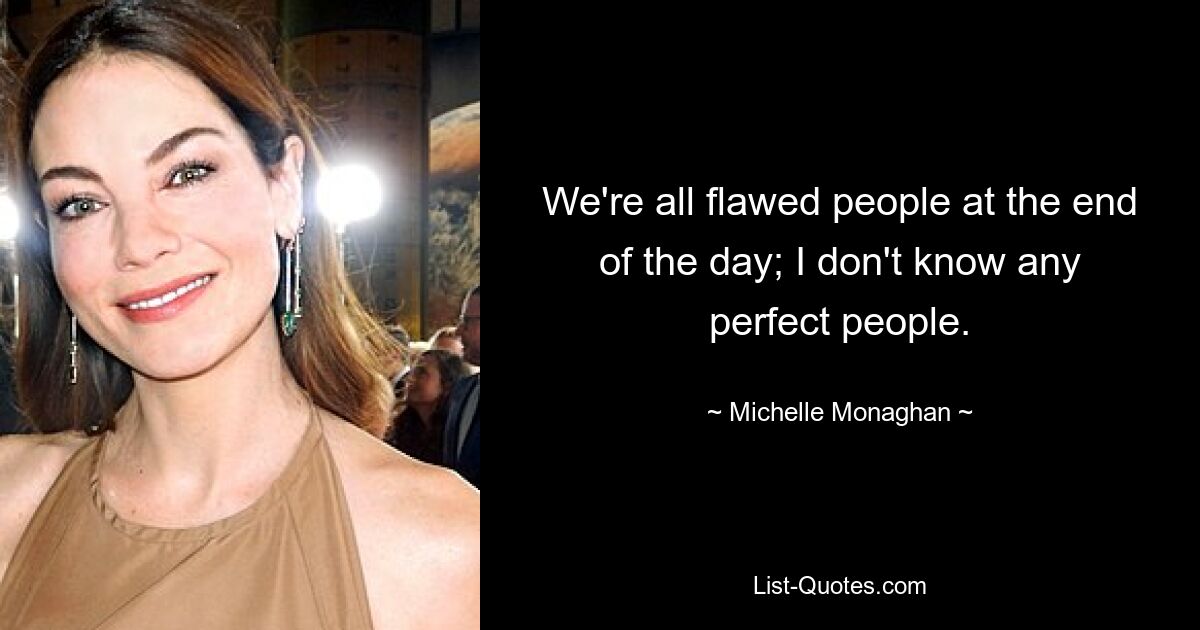 We're all flawed people at the end of the day; I don't know any perfect people. — © Michelle Monaghan