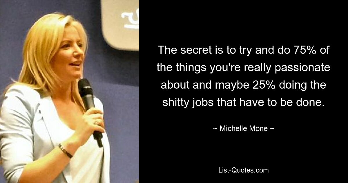 The secret is to try and do 75% of the things you're really passionate about and maybe 25% doing the shitty jobs that have to be done. — © Michelle Mone