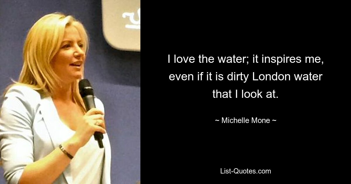 I love the water; it inspires me, even if it is dirty London water that I look at. — © Michelle Mone