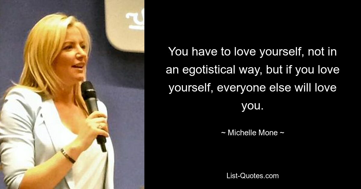 You have to love yourself, not in an egotistical way, but if you love yourself, everyone else will love you. — © Michelle Mone