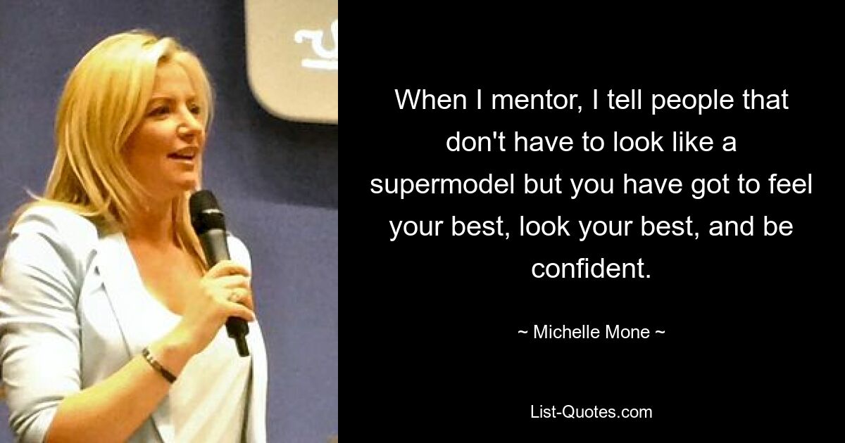 When I mentor, I tell people that don't have to look like a supermodel but you have got to feel your best, look your best, and be confident. — © Michelle Mone