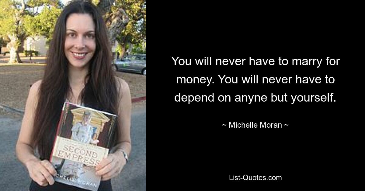 You will never have to marry for money. You will never have to depend on anyne but yourself. — © Michelle Moran