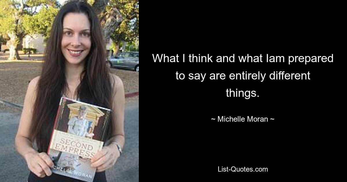 What I think and what Iam prepared to say are entirely different things. — © Michelle Moran