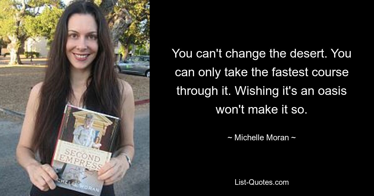 You can't change the desert. You can only take the fastest course through it. Wishing it's an oasis won't make it so. — © Michelle Moran