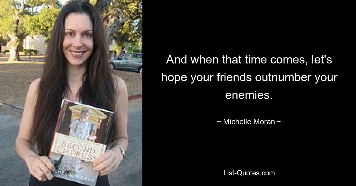 And when that time comes, let's hope your friends outnumber your enemies. — © Michelle Moran