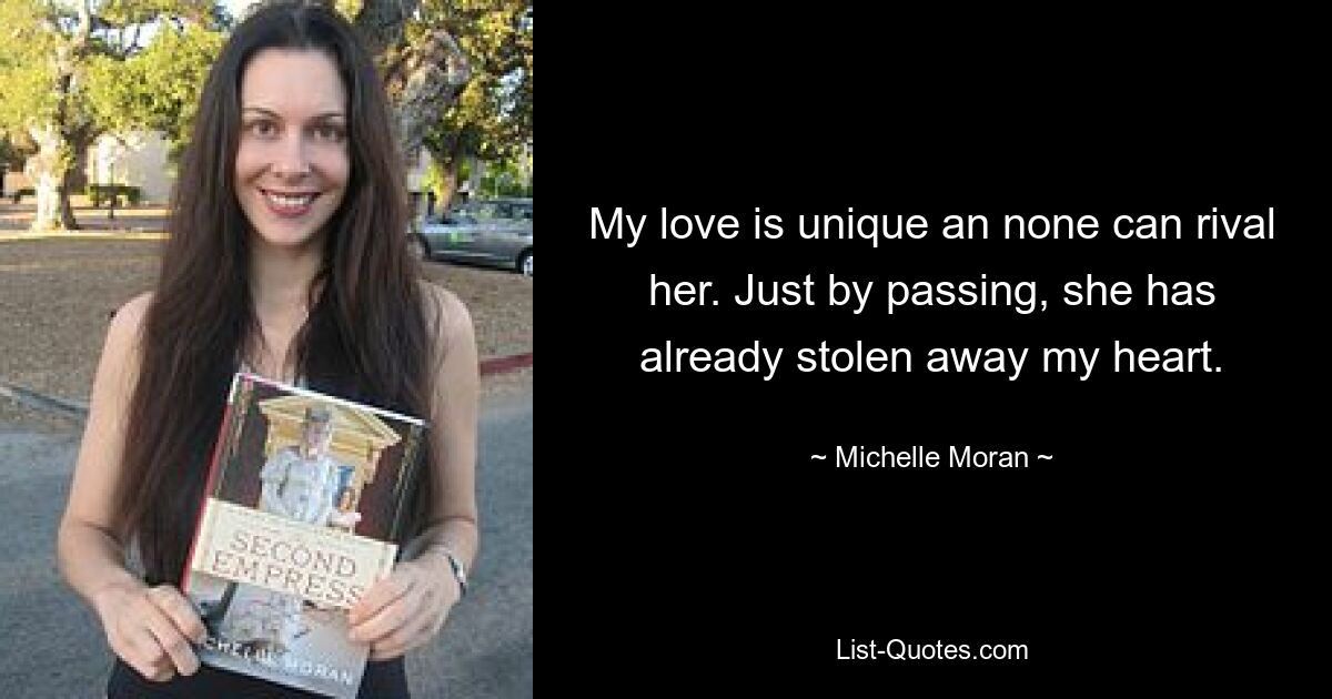 My love is unique an none can rival her. Just by passing, she has already stolen away my heart. — © Michelle Moran