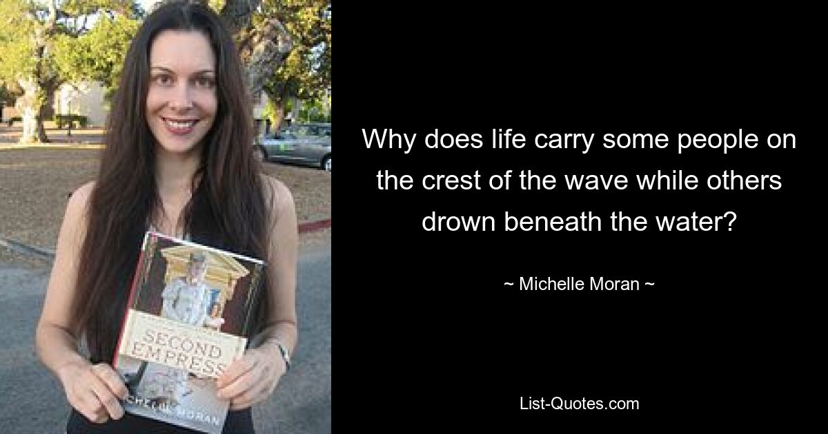 Why does life carry some people on the crest of the wave while others drown beneath the water? — © Michelle Moran