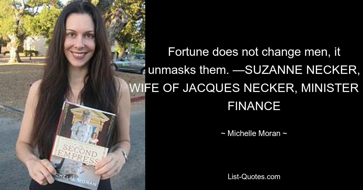 Fortune does not change men, it unmasks them. —SUZANNE NECKER, WIFE OF JACQUES NECKER, MINISTER OF FINANCE — © Michelle Moran