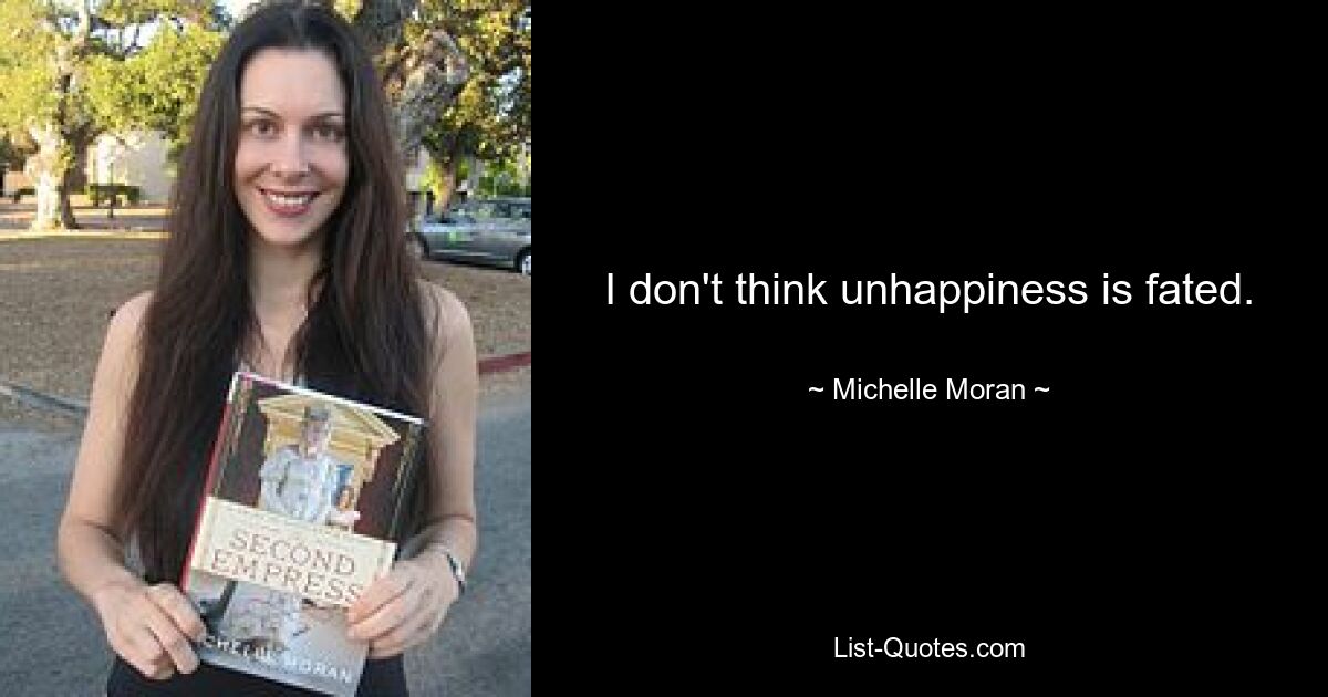 I don't think unhappiness is fated. — © Michelle Moran