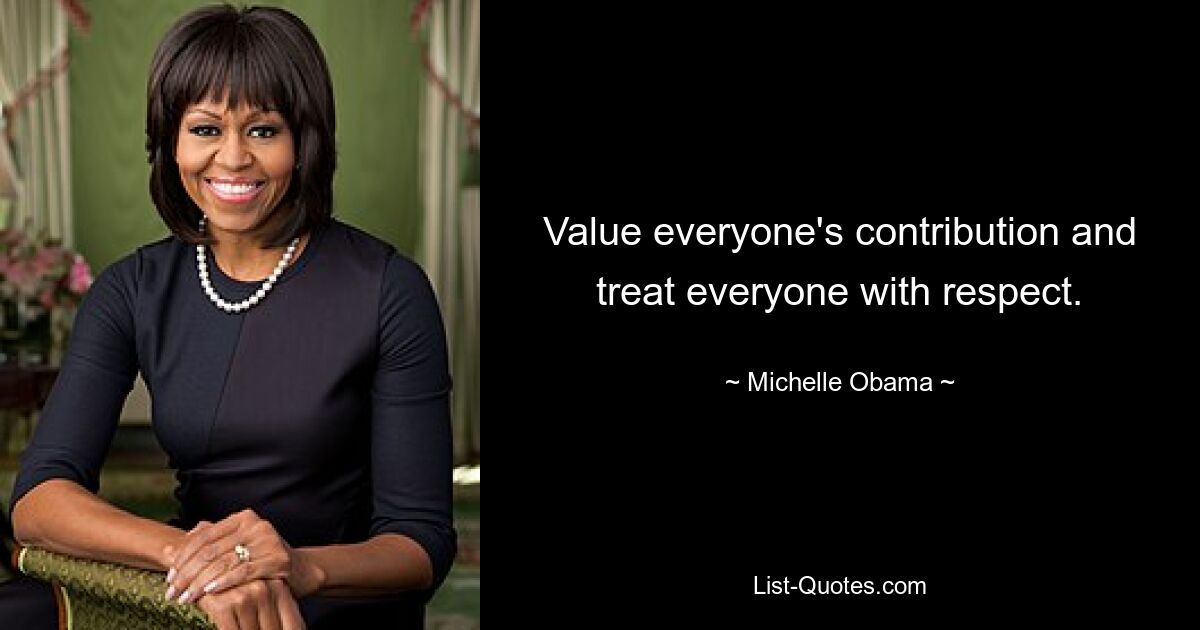 Value everyone's contribution and treat everyone with respect. — © Michelle Obama