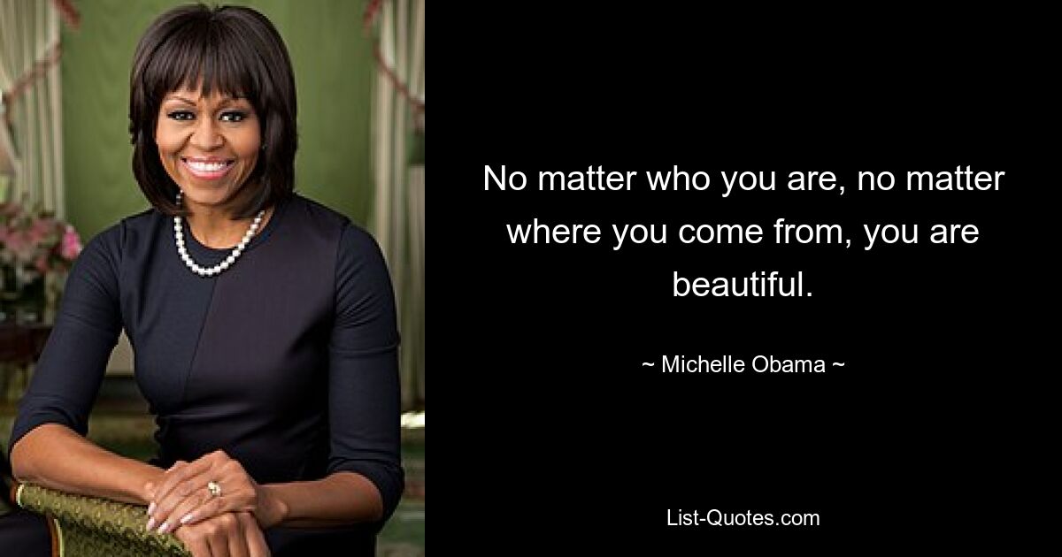 No matter who you are, no matter where you come from, you are beautiful. — © Michelle Obama