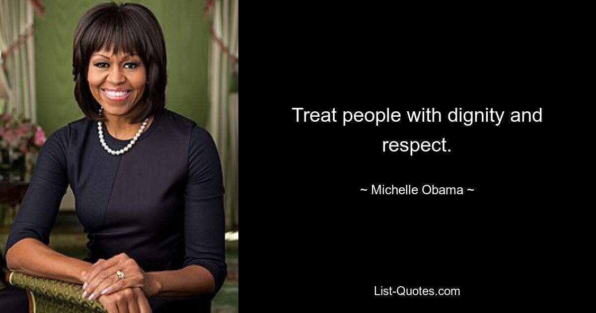 Treat people with dignity and respect. — © Michelle Obama