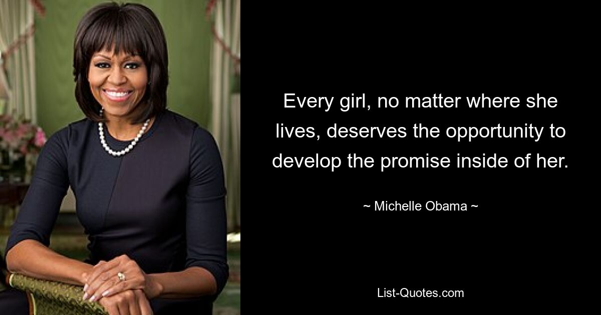 Every girl, no matter where she lives, deserves the opportunity to develop the promise inside of her. — © Michelle Obama