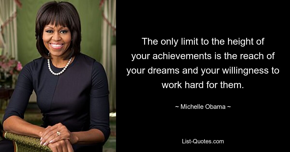 The only limit to the height of your achievements is the reach of your dreams and your willingness to work hard for them. — © Michelle Obama