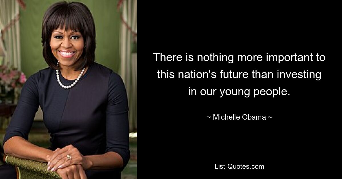 There is nothing more important to this nation's future than investing in our young people. — © Michelle Obama