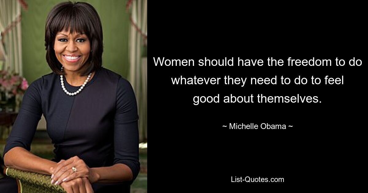 Women should have the freedom to do whatever they need to do to feel good about themselves. — © Michelle Obama