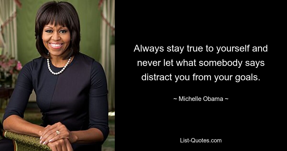 Always stay true to yourself and never let what somebody says distract you from your goals. — © Michelle Obama